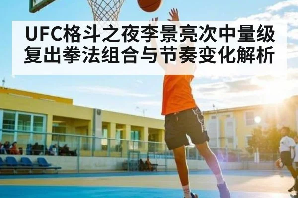 UFC格斗之夜李景亮次中量级复出拳法组合与节奏变化解析 | AYX GAMES
